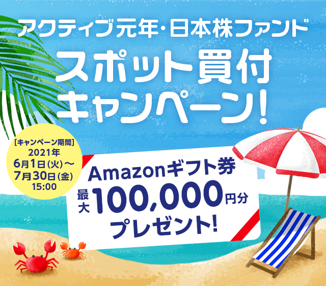 アクティブ元年・日本株ファンドスポット買付キャンペーン！/Amazonギフト券プレゼント！最大100,000円分/キャンペーン期間2021年6月1日(火)〜7月30日(金)15:00