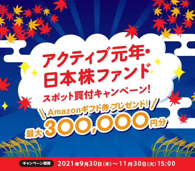 アクティブ元年・日本株ファンドスポット買付キャンペーン！/Amazonギフト券プレゼント！最大300,000円分/キャンペーン期間2021年9月30日(木)〜11月30日(火)15:00