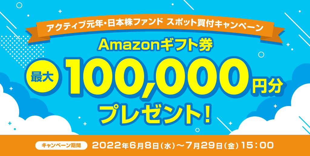 アクティブ元年・日本株ファンドスポット買付キャンペーン！/Amazonギフト券プレゼント！最大100,000円分/キャンペーン期間2022年6月8日(水)〜7月29日(金)15:00