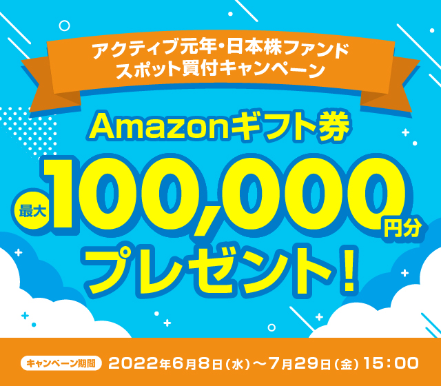 アクティブ元年・日本株ファンドスポット買付キャンペーン！/Amazonギフト券プレゼント！最大100,000円分/キャンペーン期間2022年6月8日(水)〜7月29日(金)15:00