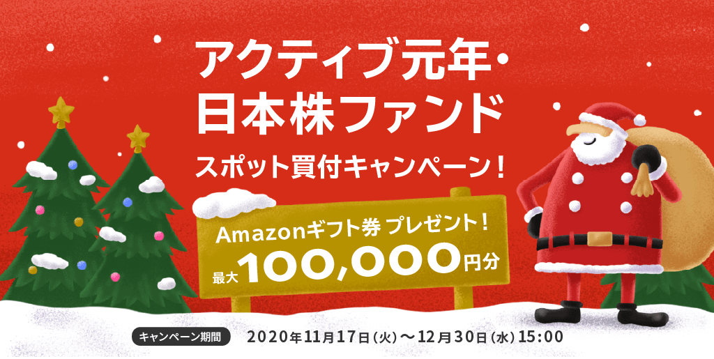 アクティブ元年・日本株ファンドスポット買付キャンペーン！/Amazonギフト券プレゼント！最大100,000円分/キャンペーン期間2020年11月17日(火)〜12月30日(水)15:00