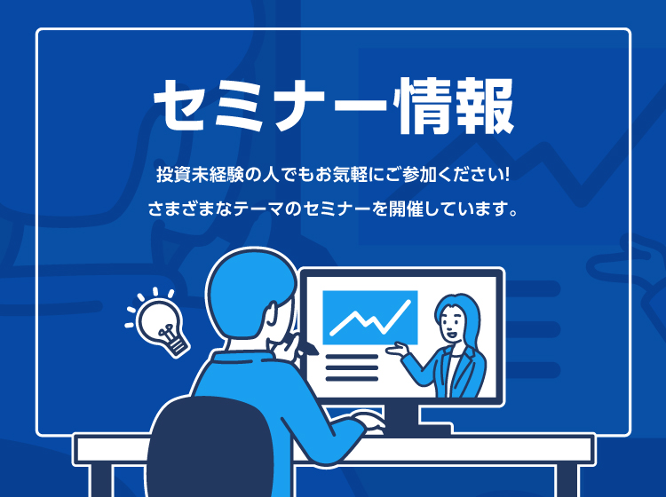 セミナー情報 投資未経験の方でもお気軽にご参加ください！ 様々なテーマのセミナーを開催しています。